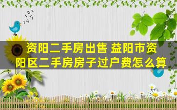 资阳二手房* 益阳市资阳区二手房房子过户费怎么算